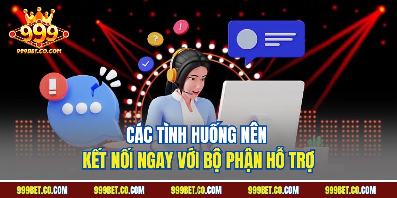 Các tình huống nên kết nối ngay với bộ phận hỗ trợ