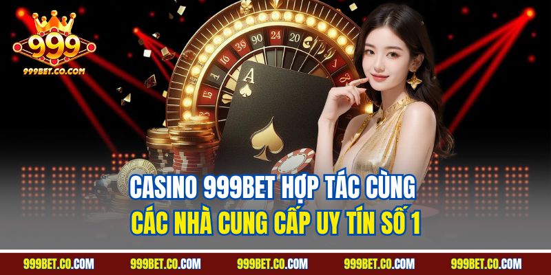 Casino 999BET hợp tác cùng các nhà cung cấp uy tín số 1
