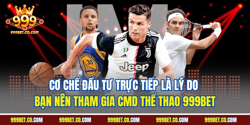 Cơ chế đầu tư trực tiếp là lý do bạn nên tham gia CMD thể thao 999BET